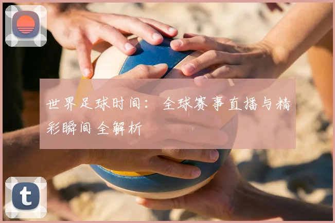 世界足球时间：全球赛事直播与精彩瞬间全解析