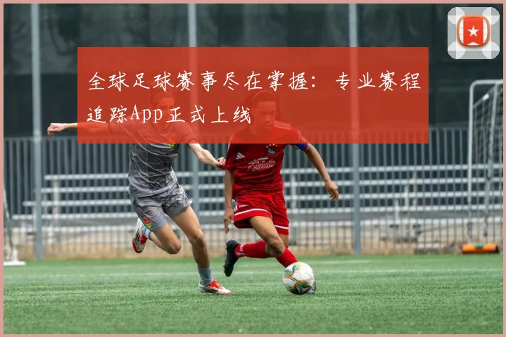 全球足球赛事尽在掌握：专业赛程追踪App正式上线