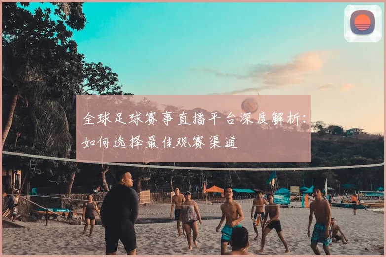 全球足球赛事直播平台深度解析：如何选择最佳观赛渠道
