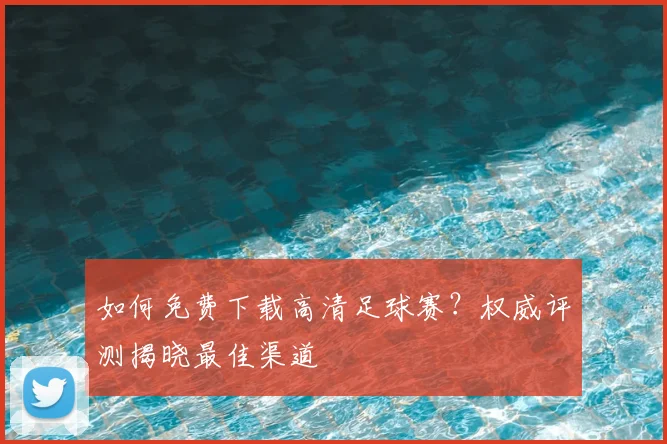 如何免费下载高清足球赛？权威评测揭晓最佳渠道