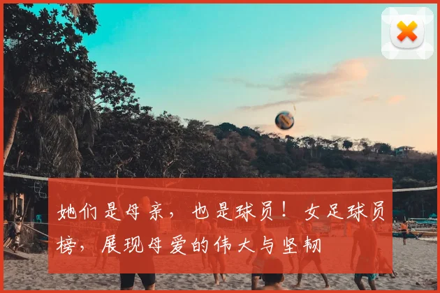 她们是母亲，也是球员！女足球员榜，展现母爱的伟大与坚韧