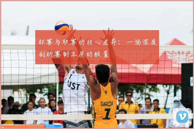 杯赛与联赛的核心差异：一场深度剖析赛制本质的较量