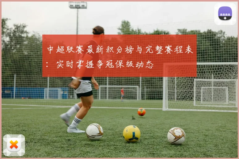 中超联赛最新积分榜与完整赛程表:实时掌握争冠保级动态