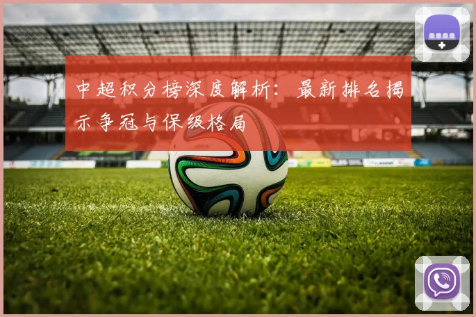 中超积分榜深度解析：最新排名揭示争冠与保级格局