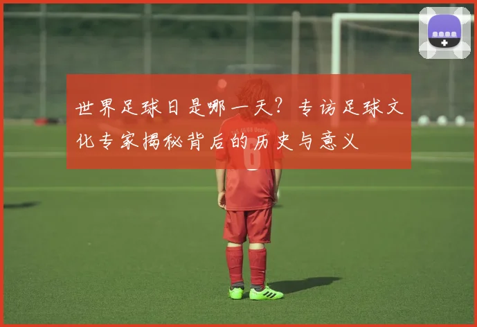 世界足球日是哪一天？专访足球文化专家揭秘背后的历史与意义