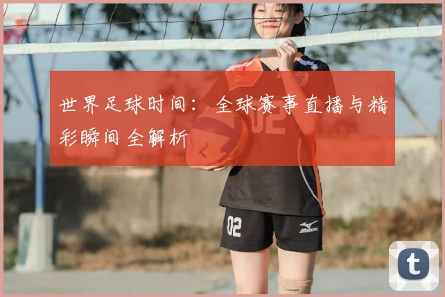 世界足球时间：全球赛事直播与精彩瞬间全解析