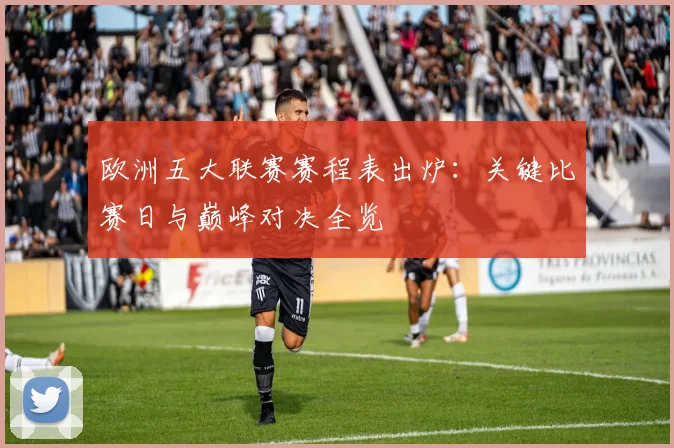 欧洲五大联赛赛程表出炉:关键比赛日与巅峰对决全览