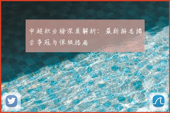 中超积分榜深度解析：最新排名揭示争冠与保级格局