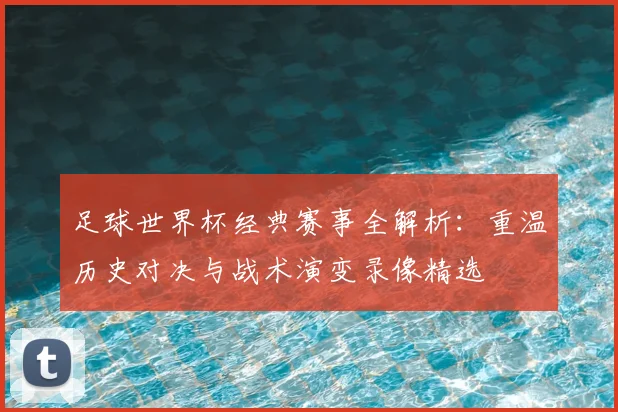 足球世界杯经典赛事全解析：重温历史对决与战术演变录像精选