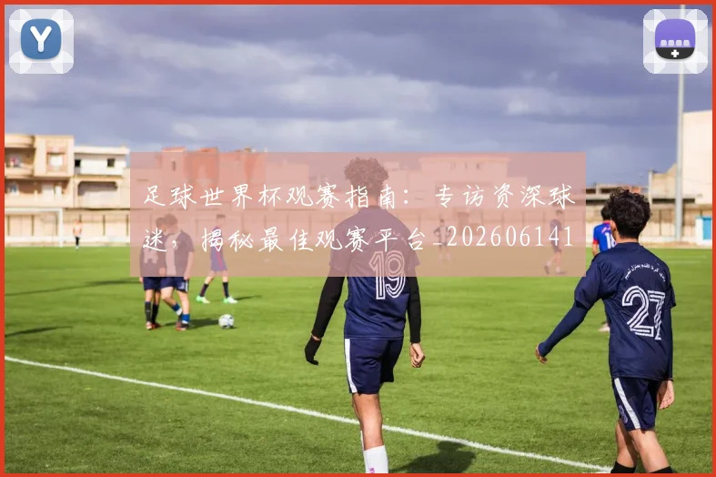 足球世界杯观赛指南：专访资深球迷，揭秘最佳观赛平台_20260614134104
