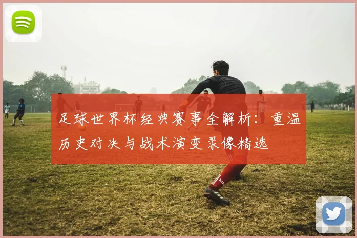 足球世界杯经典赛事全解析：重温历史对决与战术演变录像精选