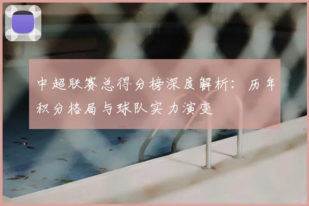 中超联赛总得分榜深度解析：历年积分格局与球队实力演变
