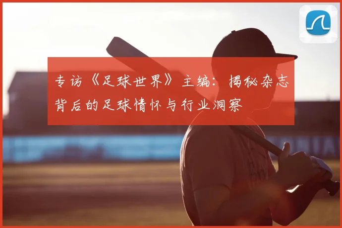 专访《足球世界》主编：揭秘杂志背后的足球情怀与行业洞察