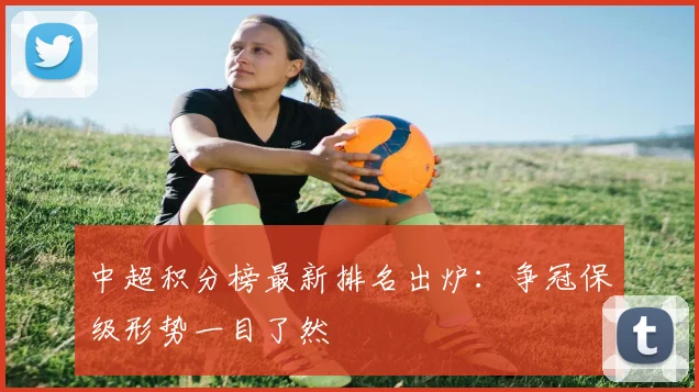 中超积分榜最新排名出炉：争冠保级形势一目了然