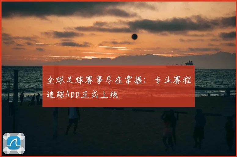 全球足球赛事尽在掌握：专业赛程追踪App正式上线