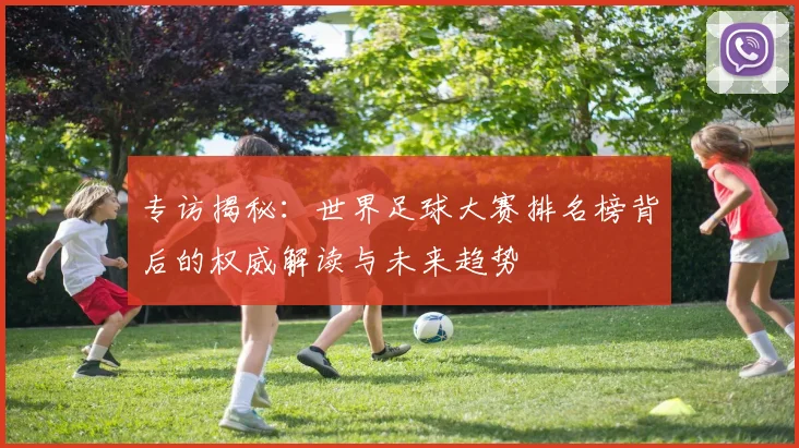 专访揭秘：世界足球大赛排名榜背后的权威解读与未来趋势