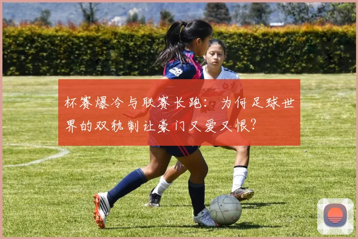 杯赛爆冷与联赛长跑：为何足球世界的双轨制让豪门又爱又恨？