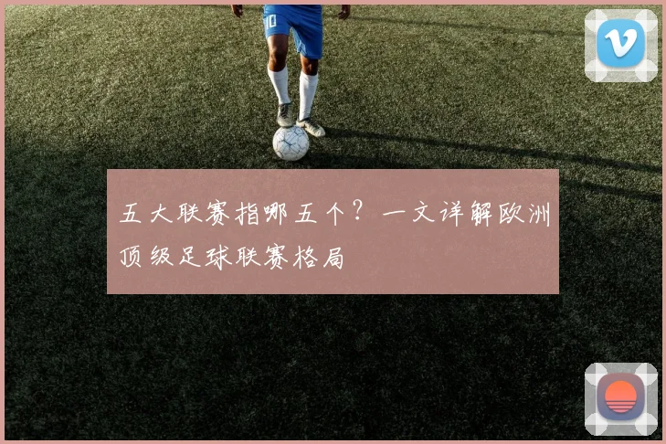 五大联赛指哪五个？一文详解欧洲顶级足球联赛格局