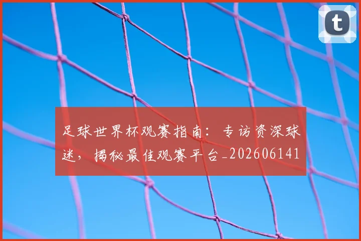 足球世界杯观赛指南：专访资深球迷，揭秘最佳观赛平台_20260614134104